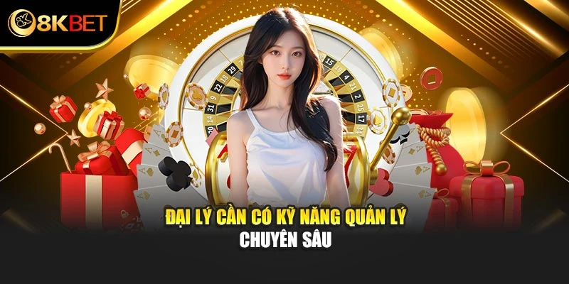 Đại lý cần có kỹ năng quản lý chuyên sâu